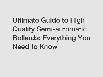 Ultimate Guide to High Quality Semi-automatic Bollards: Everything You Need to Know
