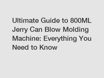Ultimate Guide to 800ML Jerry Can Blow Molding Machine: Everything You Need to Know