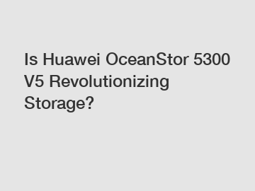 Is Huawei OceanStor 5300 V5 Revolutionizing Storage?