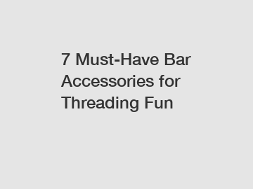 7 Must-Have Bar Accessories for Threading Fun