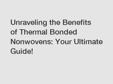 Unraveling the Benefits of Thermal Bonded Nonwovens: Your Ultimate Guide!