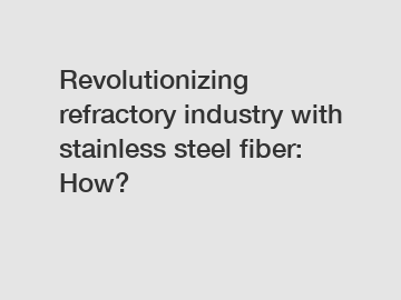 Revolutionizing refractory industry with stainless steel fiber: How?
