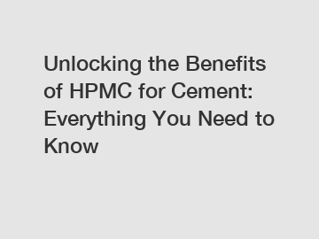 Unlocking the Benefits of HPMC for Cement: Everything You Need to Know