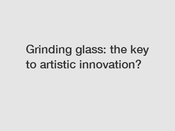 Grinding glass: the key to artistic innovation? Grinding glass: the key to artistic innovation?