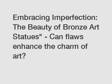 Embracing Imperfection: The Beauty of Bronze Art Statues" - Can flaws enhance the charm of art?