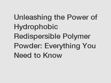 Unleashing the Power of Hydrophobic Redispersible Polymer Powder: Everything You Need to Know