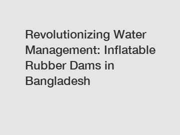 Revolutionizing Water Management: Inflatable Rubber Dams in Bangladesh