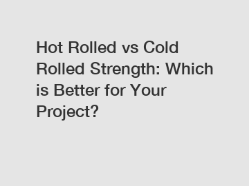 Hot Rolled vs Cold Rolled Strength: Which is Better for Your Project?