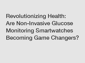 Revolutionizing Health: Are Non-Invasive Glucose Monitoring Smartwatches Becoming Game Changers?
