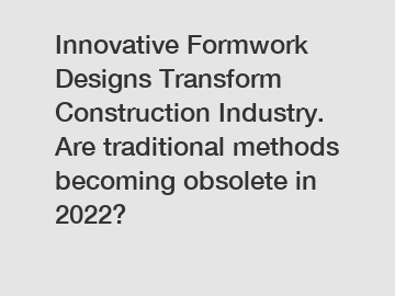 Innovative Formwork Designs Transform Construction Industry. Are traditional methods becoming obsolete in 2022?