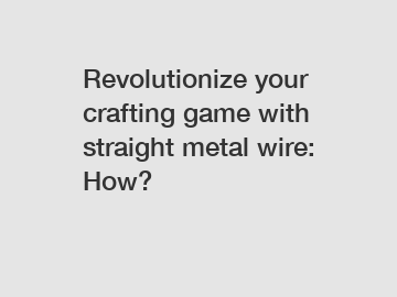 Revolutionize your crafting game with straight metal wire: How?