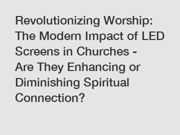 Revolutionizing Worship: The Modern Impact of LED Screens in Churches - Are They Enhancing or Diminishing Spiritual Connection?