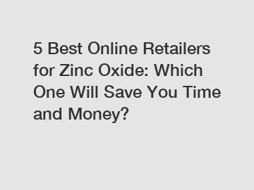 5 Best Online Retailers for Zinc Oxide: Which One Will Save You Time and Money?