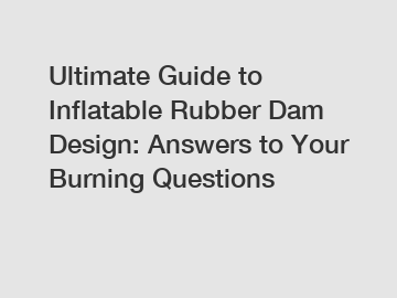 Ultimate Guide to Inflatable Rubber Dam Design: Answers to Your Burning Questions