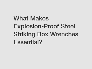 What Makes Explosion-Proof Steel Striking Box Wrenches Essential?