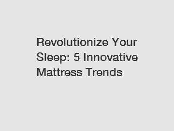 Revolutionize Your Sleep: 5 Innovative Mattress Trends