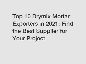 Top 10 Drymix Mortar Exporters in 2021: Find the Best Supplier for Your Project