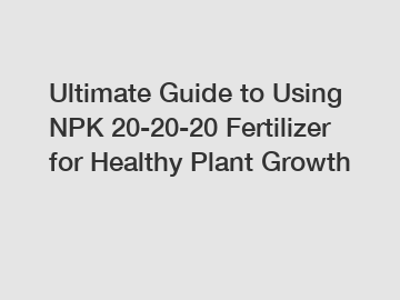 Ultimate Guide to Using NPK 20-20-20 Fertilizer for Healthy Plant Growth