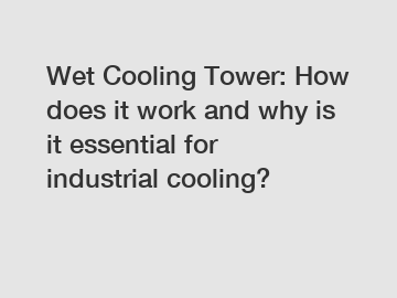 Wet Cooling Tower: How does it work and why is it essential for industrial cooling?