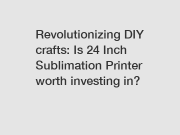 Revolutionizing DIY crafts: Is 24 Inch Sublimation Printer worth investing in?