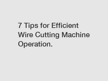 7 Tips for Efficient Wire Cutting Machine Operation.