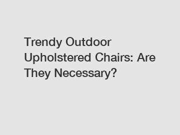 Trendy Outdoor Upholstered Chairs: Are They Necessary?