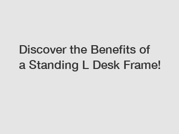Discover the Benefits of a Standing L Desk Frame!