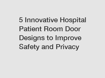 5 Innovative Hospital Patient Room Door Designs to Improve Safety and Privacy
