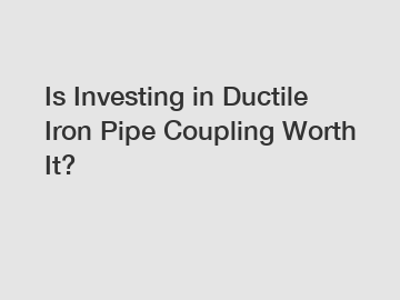Is Investing in Ductile Iron Pipe Coupling Worth It?