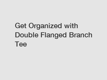 Get Organized with Double Flanged Branch Tee Get Organized with Double Flanged Branch Tee