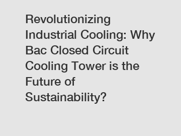 Revolutionizing Industrial Cooling: Why Bac Closed Circuit Cooling Tower is the Future of Sustainability?