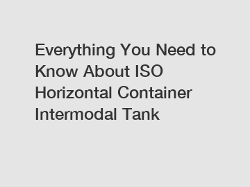 Everything You Need to Know About ISO Horizontal Container Intermodal Tank