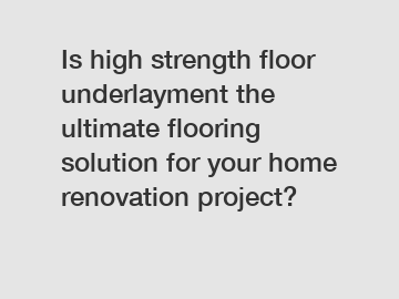 Is high strength floor underlayment the ultimate flooring solution for your home renovation project?
