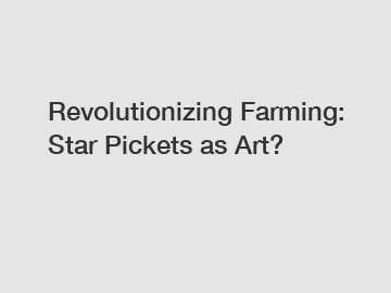 Revolutionizing Farming: Star Pickets as Art?