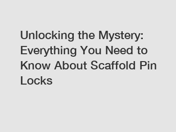 Unlocking the Mystery: Everything You Need to Know About Scaffold Pin Locks
