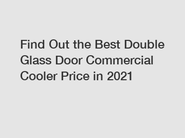Find Out the Best Double Glass Door Commercial Cooler Price in 2021