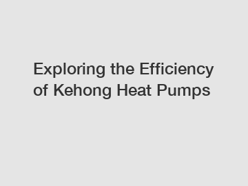 Exploring the Efficiency of Kehong Heat Pumps