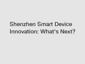 Shenzhen Smart Device Innovation: What's Next?