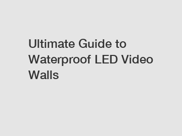 Ultimate Guide to Waterproof LED Video Walls