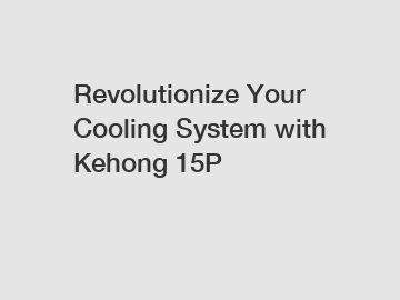 Revolutionize Your Cooling System with Kehong 15P