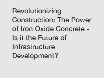 Revolutionizing Construction: The Power of Iron Oxide Concrete - Is it the Future of Infrastructure Development?