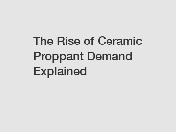 The Rise of Ceramic Proppant Demand Explained