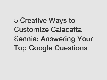 5 Creative Ways to Customize Calacatta Sennia: Answering Your Top Google Questions