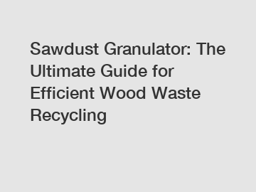 Sawdust Granulator: The Ultimate Guide for Efficient Wood Waste Recycling
