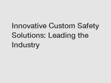 Innovative Custom Safety Solutions: Leading the Industry