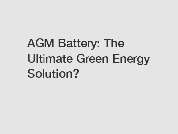 AGM Battery: The Ultimate Green Energy Solution?