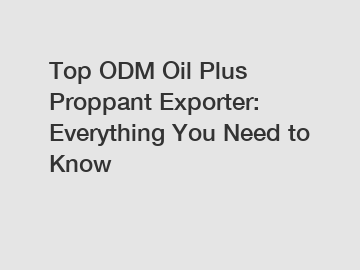 Top ODM Oil Plus Proppant Exporter: Everything You Need to Know