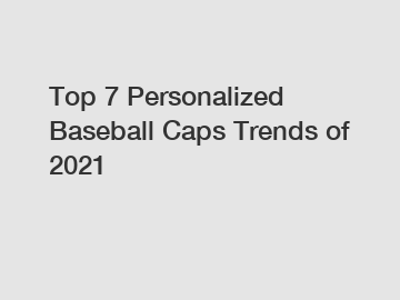 Top 7 Personalized Baseball Caps Trends of 2021