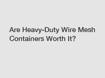 Are Heavy-Duty Wire Mesh Containers Worth It?