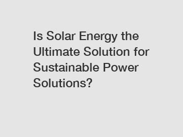 Is Solar Energy the Ultimate Solution for Sustainable Power Solutions?